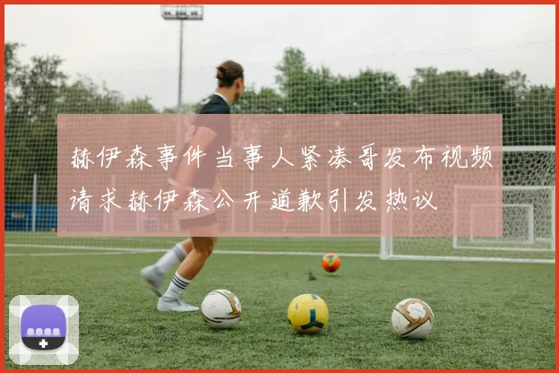 赫伊森事件当事人紧凑哥发布视频请求赫伊森公开道歉引发热议