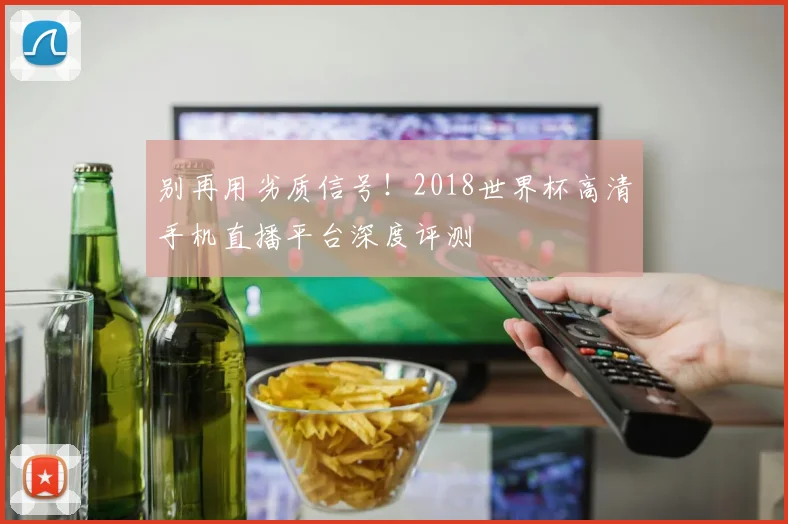 别再用劣质信号！2018世界杯高清手机直播平台深度评测
