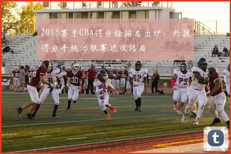 2015赛季CBA得分榜排名出炉，外援得分手统治联赛进攻格局