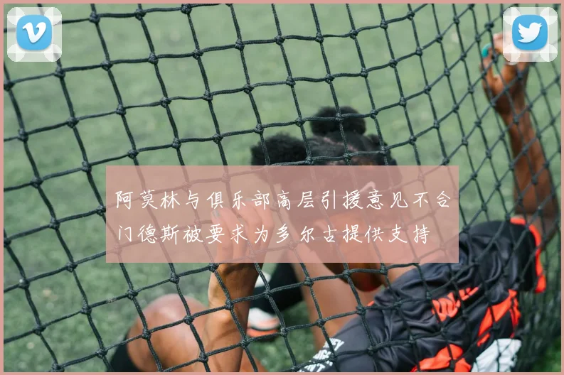 阿莫林与俱乐部高层引援意见不合门德斯被要求为多尔古提供支持