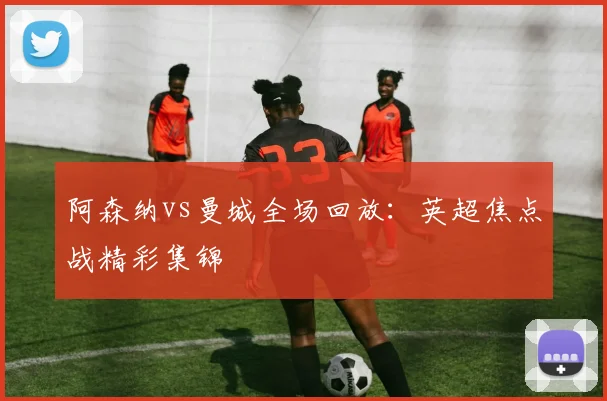 阿森纳vs曼城全场回放：英超焦点战精彩集锦