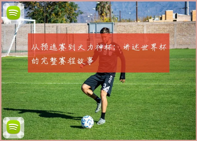 从预选赛到大力神杯：讲述世界杯的完整赛程故事